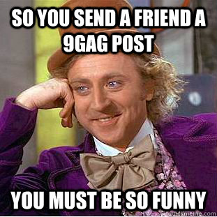 So you send a friend a 9gag post You must be so funny  Condescending Wonka