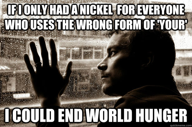 If i only had a nickel  for everyone who uses the wrong form of 'your' i could end world hunger  Over-Educated Problems