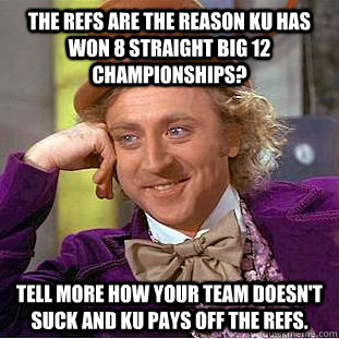 The refs are the reason KU has won 8 straight Big 12 championships? Tell more how your team doesn't suck and KU pays off the refs.  Condescending Wonka