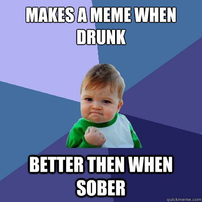 makes a meme when drunk better then when sober - makes a meme when drunk better then when sober  Success Kid