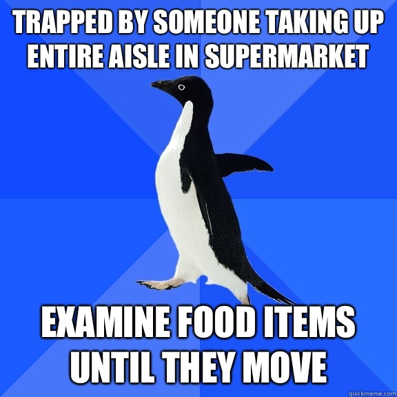 Trapped by someone taking up entire aisle in supermarket Examine food items until they move  Socially Awkward Penguin