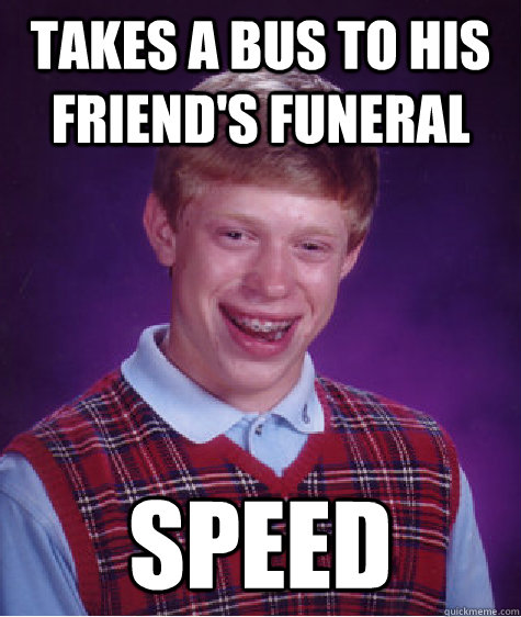 Takes a bus to his friend's funeral Speed  Bad Luck Brian