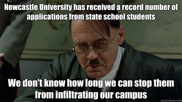 Newcastle University has received a record number of applications from state school students We don't know how long we can stop them from infiltrating our campus - Newcastle University has received a record number of applications from state school students We don't know how long we can stop them from infiltrating our campus  Newcastle Uni, Hitler