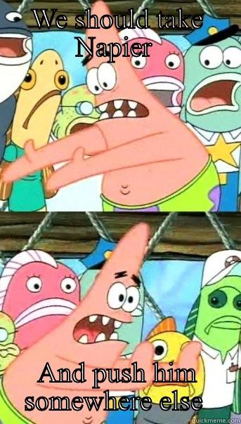 WE SHOULD TAKE NAPIER  AND PUSH HIM SOMEWHERE ELSE  Push it somewhere else Patrick