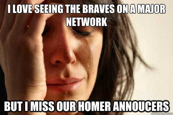 I love seeing the Braves on a major network But I miss our homer annoucers  First World Problems