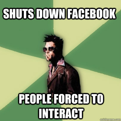 Shuts down facebook people forced to interact  Helpful Tyler Durden