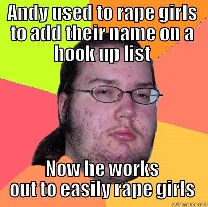 ANDY USED TO RAPE GIRLS TO ADD THEIR NAME ON A HOOK UP LIST NOW HE WORKS OUT TO EASILY RAPE GIRLS Butthurt Dweller