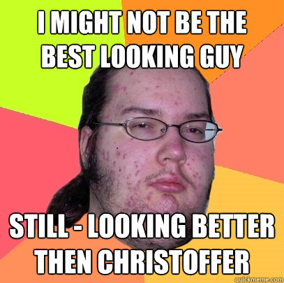 I might not be the best looking guy still - looking better then Christoffer  Butthurt Dweller