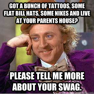 Got a bunch of tattoos, some flat bill hats, some Nikes and live at your parents house? Please tell me more about your swag. - Got a bunch of tattoos, some flat bill hats, some Nikes and live at your parents house? Please tell me more about your swag.  Condescending Wonka