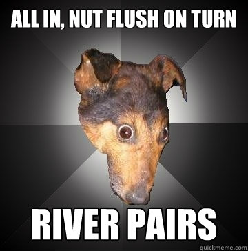 ALL IN, NUT FLUSH ON TURN RIVER PAIRS  Depression Dog