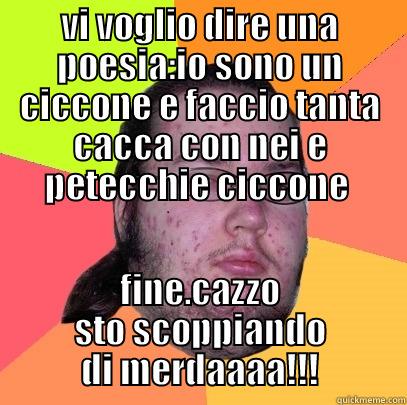 VI VOGLIO DIRE UNA POESIA:IO SONO UN CICCONE E FACCIO TANTA CACCA CON NEI E PETECCHIE CICCONE  FINE.CAZZO STO SCOPPIANDO DI MERDAAAA!!! Butthurt Dweller