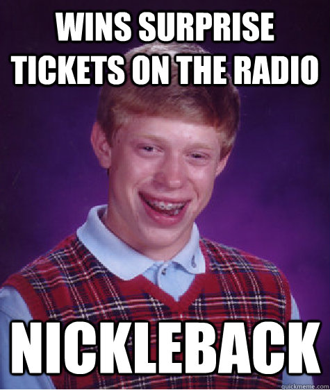 wins surprise tickets on the radio nickleback - wins surprise tickets on the radio nickleback  Bad Luck Brian