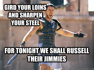 gird your loins and sharpen your steel for tonight we shall russell their jimmies - gird your loins and sharpen your steel for tonight we shall russell their jimmies  Misc