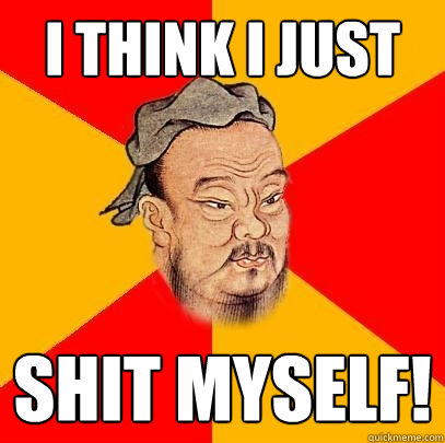 I think i just Shit myself! - I think i just Shit myself!  Confucius says