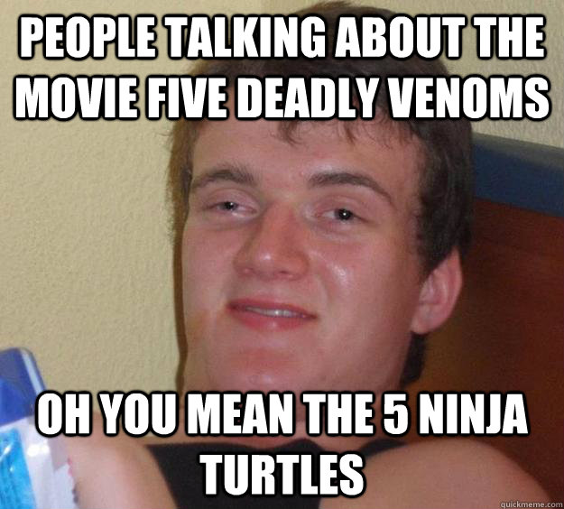 People talking about the movie Five Deadly Venoms Oh you mean the 5 Ninja Turtles  10 Guy