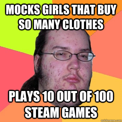 Mocks girls that buy so many clothes Plays 10 out of 100 steam games - Mocks girls that buy so many clothes Plays 10 out of 100 steam games  Butthurt Dweller