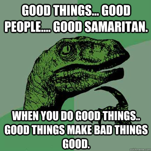 Good things... good people.... Good samaritan. When you do good things.. good things make bad things good.  Philosoraptor