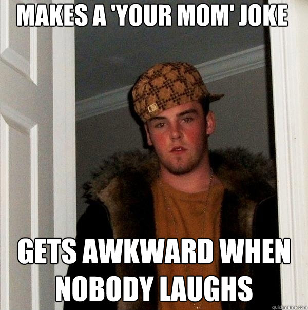 Makes a 'your mom' joke gets awkward when nobody laughs  - Makes a 'your mom' joke gets awkward when nobody laughs   Scumbag Steve