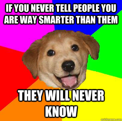 If you never tell people you are way smarter than them They will never know  Advice Dog