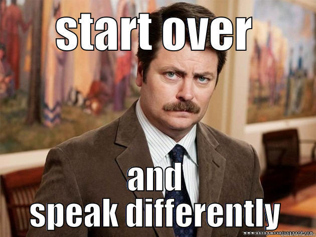 When someone disagrees with you - START OVER AND SPEAK DIFFERENTLY Misc