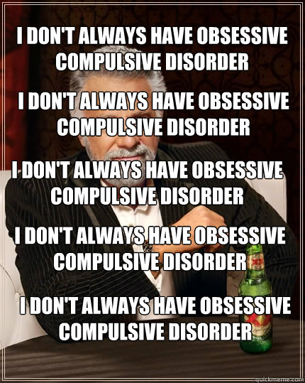 I don't always have obsessive compulsive disorder I don't always have obsessive compulsive disorder I don't always have obsessive compulsive disorder I don't always have obsessive compulsive disorder I don't always have obsessive compulsive disorder  The Most Interesting Man In The World