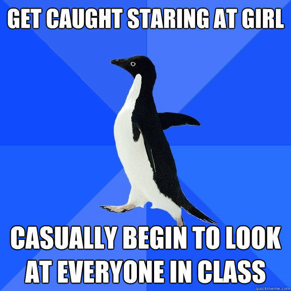 Get caught staring at girl  Casually begin to look at everyone in class  - Get caught staring at girl  Casually begin to look at everyone in class   Socially Awkward Penguin