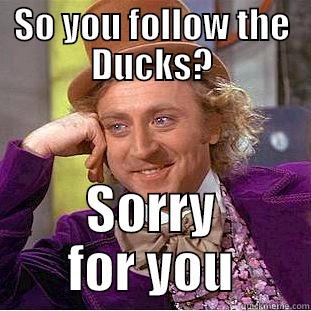 SO YOU FOLLOW THE DUCKS? SORRY FOR YOU Condescending Wonka