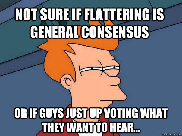 Not Sure if flattering is general consensus Or if guys just up voting what they want to hear...  Futurama Fry