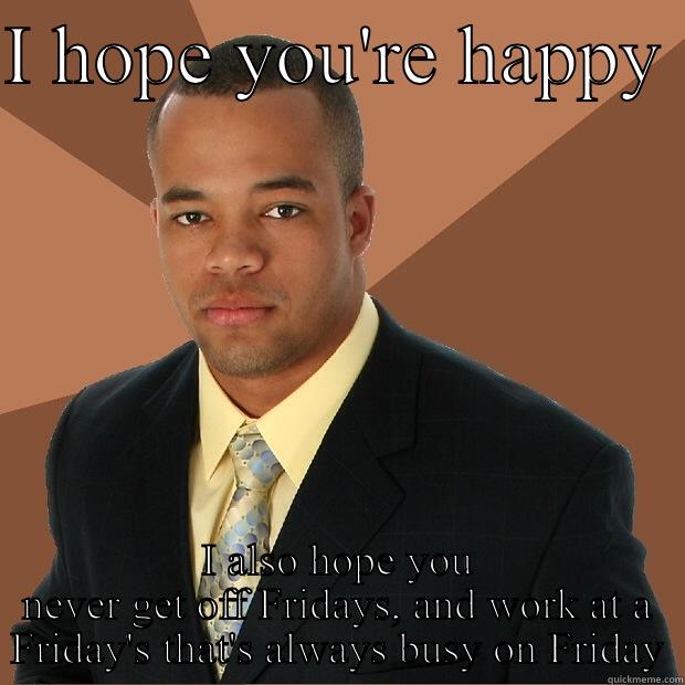 I HOPE YOU'RE HAPPY  I ALSO HOPE YOU NEVER GET OFF FRIDAYS, AND WORK AT A FRIDAY'S THAT'S ALWAYS BUSY ON FRIDAY Successful Black Man