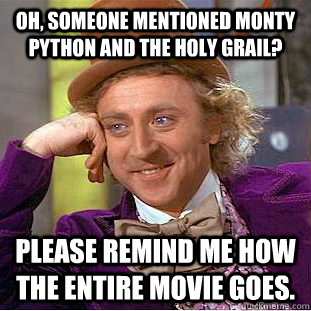 Oh, someone mentioned Monty Python and the Holy Grail? Please remind me how the entire movie goes.  Creepy Wonka