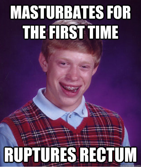 Masturbates for the first time ruptures rectum  Bad Luck Brian