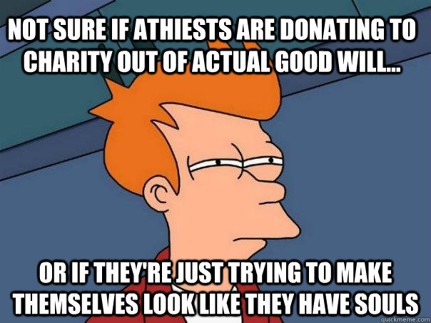 Not sure if athiests are donating to charity out of actual good will... Or if they're just trying to make themselves look like they have souls - Not sure if athiests are donating to charity out of actual good will... Or if they're just trying to make themselves look like they have souls  Futurama Fry