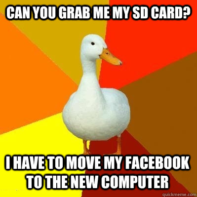 Can you grab me my sd card? I have to move my facebook to the new computer  Tech Impaired Duck