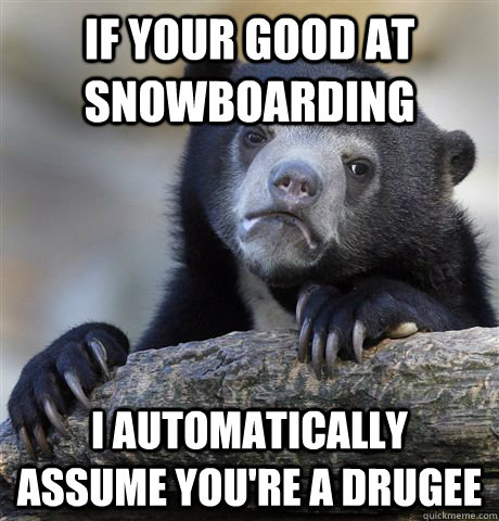 If your good at snowboarding I automatically assume you're a drugee  Confession Bear