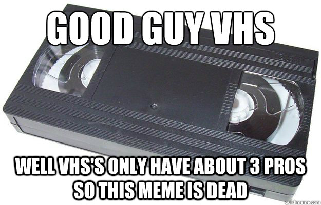 Good guy vhs Well vhs's only have about 3 pros so this meme is dead  Good Guy VHS