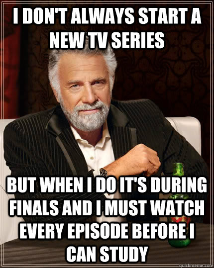 I don't always start a new TV series but when I do it's during finals and I must watch every episode before i can study  The Most Interesting Man In The World