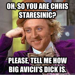 Oh, so you are Chris Staresinic? Please, tell me how big Avicii's dick is.  Condescending Wonka