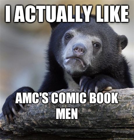 I actually like AMC's comic book men
  Confession Bear