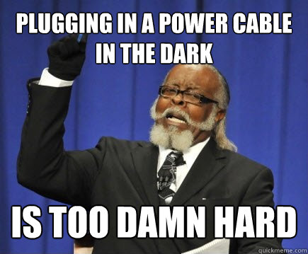 plugging in a power cable in the dark is too damn hard  Too Damn High