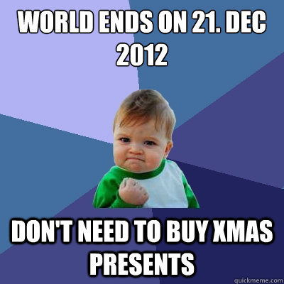 World ends on 21. Dec 2012 Don't need to buy xmas presents  Success Kid