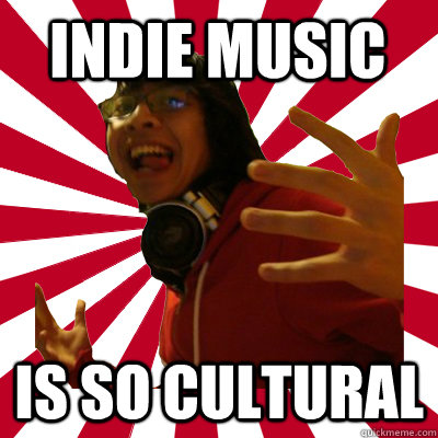 indie music is so cultural  