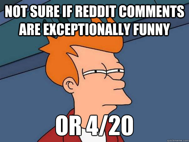 Not sure if Reddit comments are exceptionally funny  Or 4/20
 - Not sure if Reddit comments are exceptionally funny  Or 4/20
  Futurama Fry