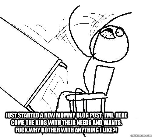  just started a new mommy blog post. fml, here come the kids with their needs and wants. fuck.why bother with anything i like?!    rage table flip