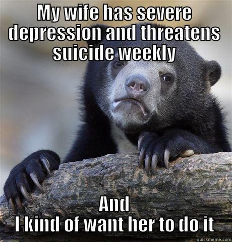 MY WIFE HAS SEVERE DEPRESSION AND THREATENS SUICIDE WEEKLY AND I KIND OF WANT HER TO DO IT Confession Bear