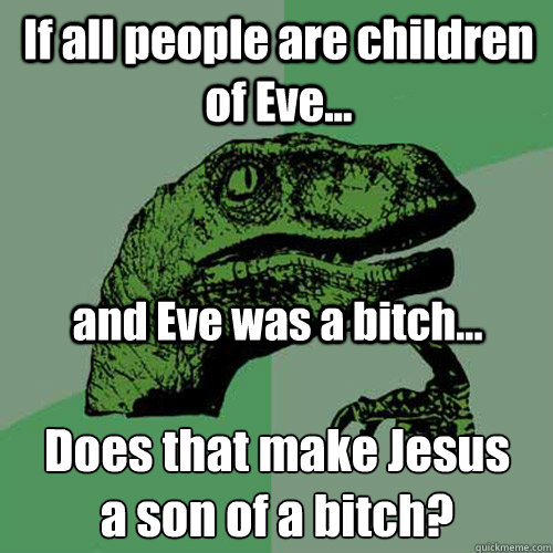 If all people are children of Eve... and Eve was a bitch... Does that make Jesus 
a son of a bitch?  Philosoraptor