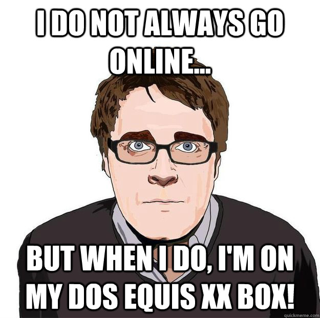 I do not always go Online... But when I do, I'm on my Dos Equis XX Box!  Always Online Adam Orth