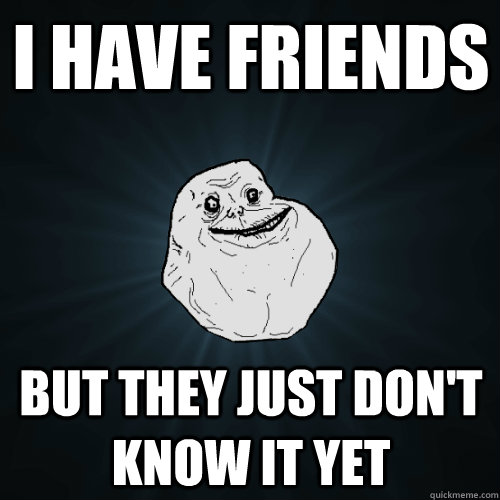 I have friends But they just don't know it yet  Forever Alone