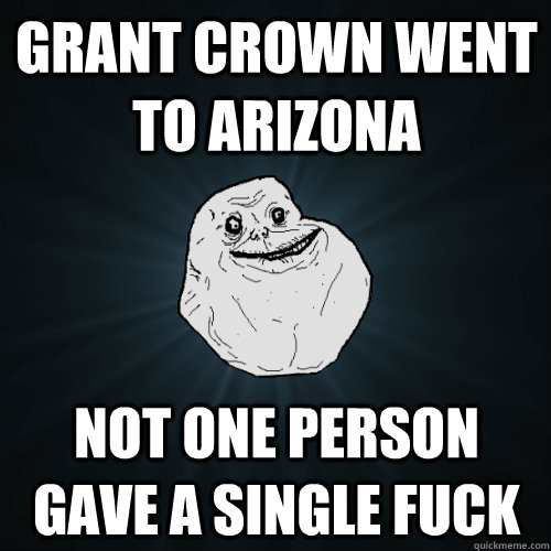 Grant Crown went to arizona Not one person gave a single fuck  Forever Alone