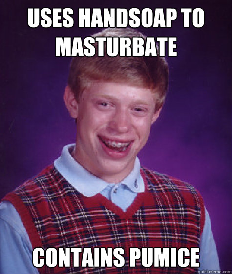 uses handsoap to masturbate contains pumice   Bad Luck Brian