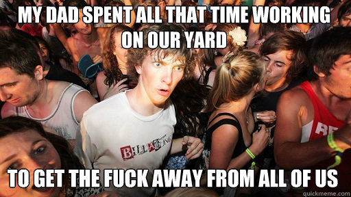 my dad spent all that time working on our yard to get the fuck away from all of us  Sudden Clarity Clarence